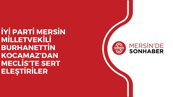İYİ PARTİ MERSİN MİLLETVEKİLİ BURHANETTİN KOCAMAZ’DAN MECLİS’TE SERT ELEŞTİRİLER