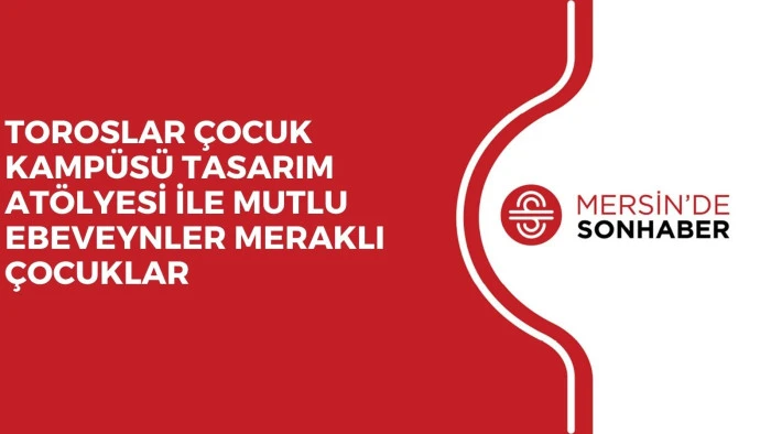 TOROSLAR ÇOCUK KAMPÜSÜ TASARIM ATÖLYESİ İLE MUTLU EBEVEYNLER MERAKLI ÇOCUKLAR