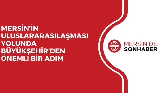 MERSİN’İN ULUSLARARASILAŞMASI YOLUNDA BÜYÜKŞEHİR’DEN ÖNEMLİ BİR ADIM