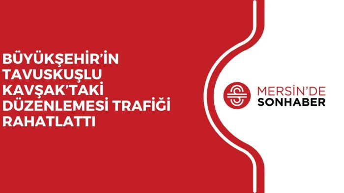 BÜYÜKŞEHİR’İN TAVUSKUŞLU KAVŞAK’TAKİ DÜZENLEMESİ TRAFİĞİ RAHATLATTI 