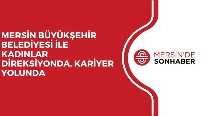 MERSİN BÜYÜKŞEHİR BELEDİYESİ İLE KADINLAR DİREKSİYONDA, KARİYER YOLUNDA