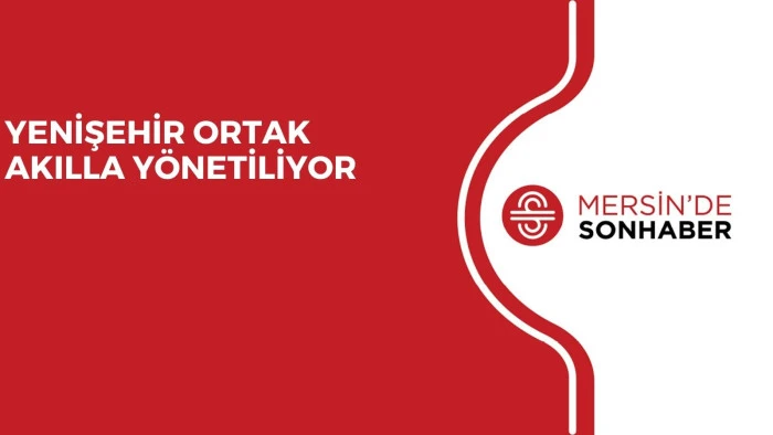 YENİŞEHİR ORTAK AKILLA YÖNETİLİYOR