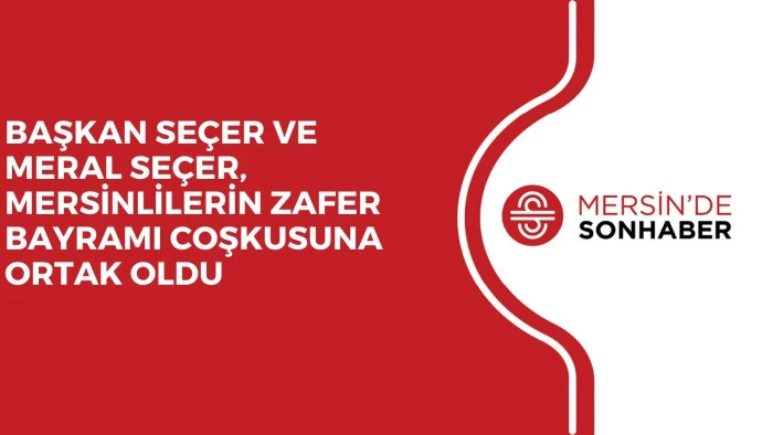 BAŞKAN SEÇER VE MERAL SEÇER, MERSİNLİLERİN ZAFER BAYRAMI COŞKUSUNA ORTAK OLDU