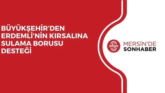 BÜYÜKŞEHİR’DEN ERDEMLİ’NİN KIRSALINA SULAMA BORUSU DESTEĞİ