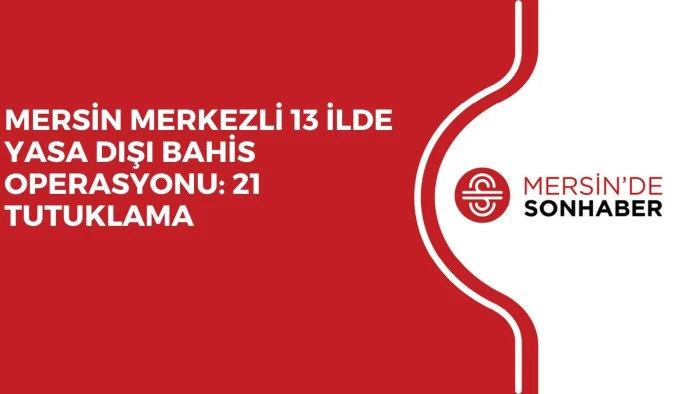 MERSİN MERKEZLİ 13 İLDE YASA DIŞI BAHİS OPERASYONU: 21 TUTUKLAMA