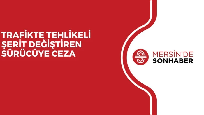 TRAFİKTE TEHLİKELİ ŞERİT DEĞİŞTİREN SÜRÜCÜYE CEZA