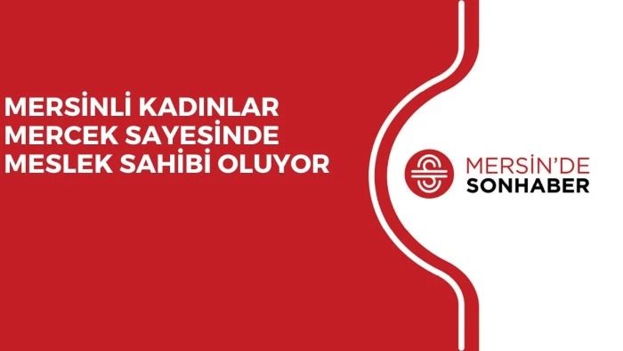 MERSİNLİ KADINLAR MERCEK SAYESİNDE MESLEK SAHİBİ OLUYOR 