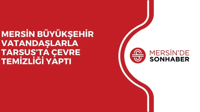MERSİN BÜYÜKŞEHİR VATANDAŞLARLA TARSUS’TA ÇEVRE TEMİZLİĞİ YAPTI 