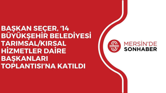 BAŞKAN SEÇER, ‘14 BÜYÜKŞEHİR BELEDİYESİ TARIMSAL/KIRSAL HİZMETLER DAİRE BAŞKANLARI TOPLANTISI’NA KATILDI
