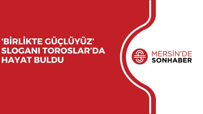 ‘BİRLİKTE GÜÇLÜYÜZ’ SLOGANI TOROSLAR’DA HAYAT BULDU 