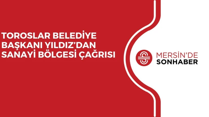 TOROSLAR BELEDİYE BAŞKANI YILDIZ’DAN SANAYİ BÖLGESİ ÇAĞRISI