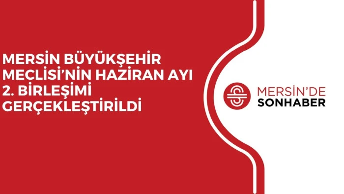 MERSİN B&Uuml;Y&Uuml;KŞEHİR MECLİSİ&rsquo;NİN HAZİRAN AYI 2. BİRLEŞİMİ GER&Ccedil;EKLEŞTİRİLDİ