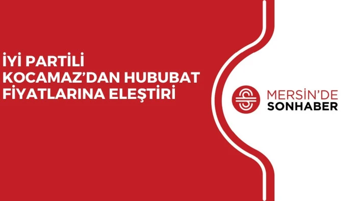 İYİ PARTİLİ KOCAMAZ’DAN HUBUBAT FİYATLARINA ELEŞTİRİ