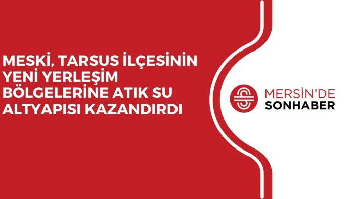 MESKİ, TARSUS İLÇESİNİN YENİ YERLEŞİM BÖLGELERİNE ATIK SU ALTYAPISI KAZANDIRDI
