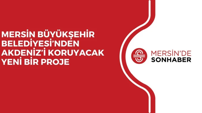 MERSİN BÜYÜKŞEHİR BELEDİYESİ’NDEN AKDENİZ’İ KORUYACAK YENİ BİR PROJE