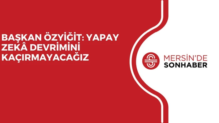 BAŞKAN ÖZYİĞİT: YAPAY ZEKÂ DEVRİMİNİ KAÇIRMAYACAĞIZ