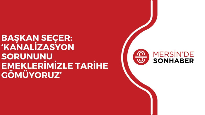 BAŞKAN SEÇER: ‘KANALİZASYON SORUNUNU EMEKLERİMİZLE TARİHE GÖMÜYORUZ’