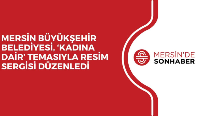 MERSİN BÜYÜKŞEHİR BELEDİYESİ, ‘KADINA DAİR’ TEMASIYLA RESİM SERGİSİ DÜZENLEDİ