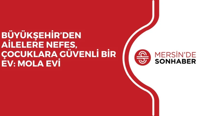 BÜYÜKŞEHİR’DEN AİLELERE NEFES, ÇOCUKLARA GÜVENLİ BİR EV: MOLA EVİ