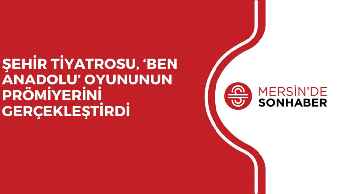 ŞEHİR TİYATROSU, ‘BEN ANADOLU’ OYUNUNUN PRÖMİYERİNİ GERÇEKLEŞTİRDİ