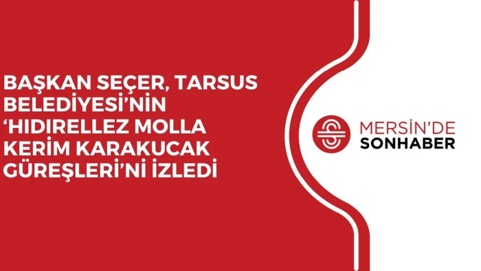 BAŞKAN SEÇER, TARSUS BELEDİYESİ’NİN ‘HIDIRELLEZ MOLLA KERİM KARAKUCAK GÜREŞLERİ’Nİ İZLEDİ