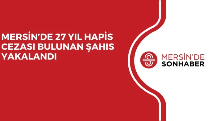 MERSİN’DE 27 YIL HAPİS CEZASI BULUNAN ŞAHIS YAKALANDI