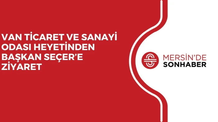 VAN TİCARET VE SANAYİ ODASI HEYETİNDEN BAŞKAN SEÇER’E ZİYARET 