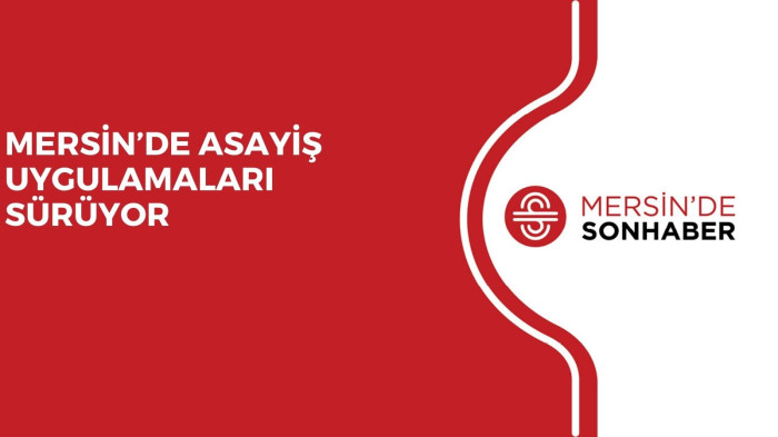 MERSİN’DE ASAYİŞ UYGULAMALARI SÜRÜYOR