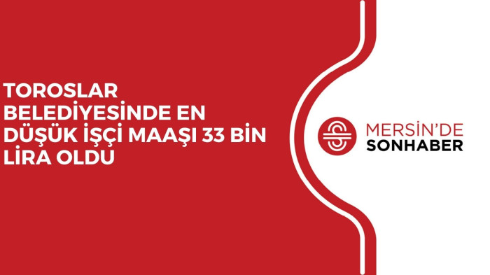 TOROSLAR BELEDİYESİNDE EN DÜŞÜK İŞÇİ MAAŞI 33 BİN LİRA OLDU