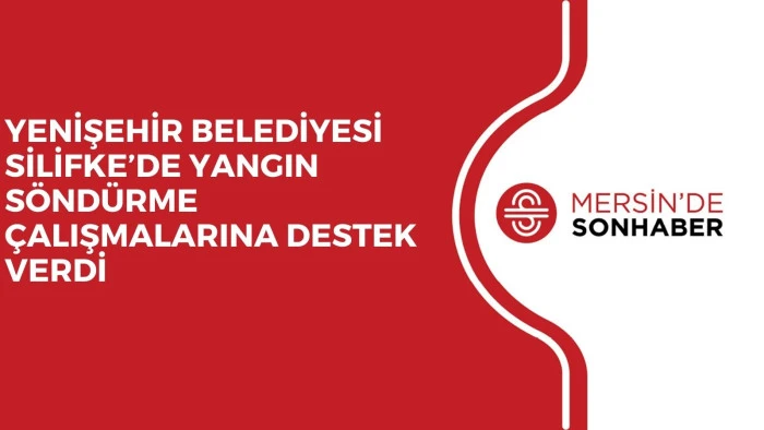 YENİŞEHİR BELEDİYESİ SİLİFKE’DE YANGIN SÖNDÜRME ÇALIŞMALARINA DESTEK VERDİ