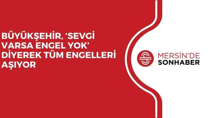 BÜYÜKŞEHİR, ‘SEVGİ VARSA ENGEL YOK’ DİYEREK TÜM ENGELLERİ AŞIYOR 