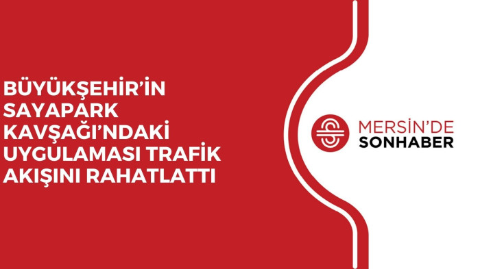 BÜYÜKŞEHİR’İN SAYAPARK KAVŞAĞI’NDAKİ UYGULAMASI TRAFİK AKIŞINI RAHATLATTI