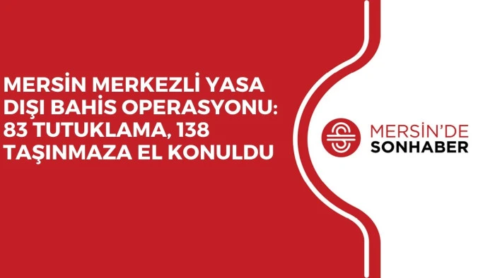MERSİN MERKEZLİ YASA DIŞI BAHİS OPERASYONU: 83 TUTUKLAMA, 138 TAŞINMAZA EL KONULDU