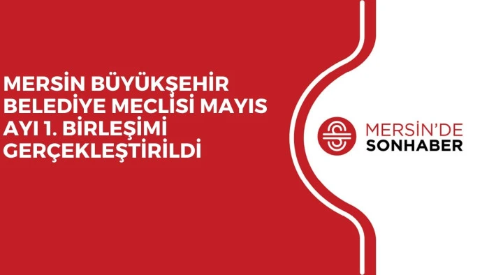 MERSİN BÜYÜKŞEHİR BELEDİYE MECLİSİ MAYIS AYI 1. BİRLEŞİMİ GERÇEKLEŞTİRİLDİ