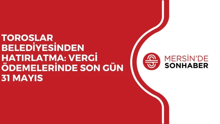  TOROSLAR BELEDİYESİNDEN HATIRLATMA: VERGİ ÖDEMELERİNDE SON GÜN 31 MAYIS