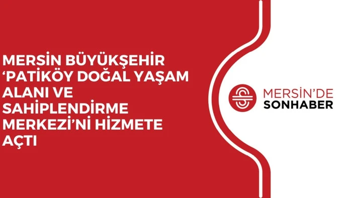 MERSİN BÜYÜKŞEHİR ‘PATİKÖY DOĞAL YAŞAM ALANI VE SAHİPLENDİRME MERKEZİ’Nİ HİZMETE AÇTI