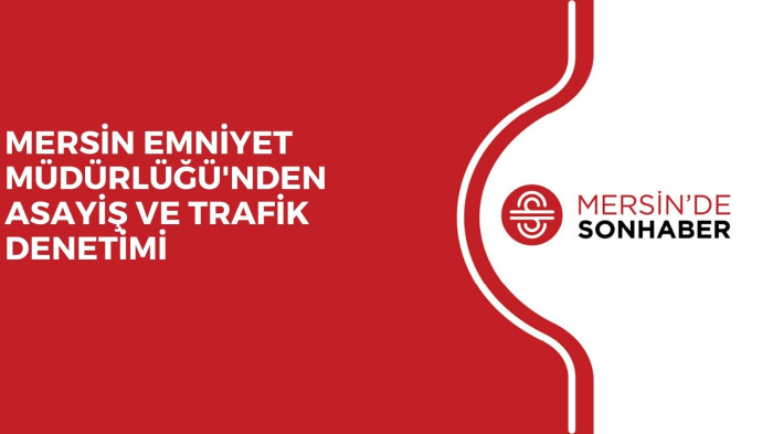MERSİN EMNİYET MÜDÜRLÜĞÜ'NDEN ASAYİŞ VE TRAFİK DENETİMİ