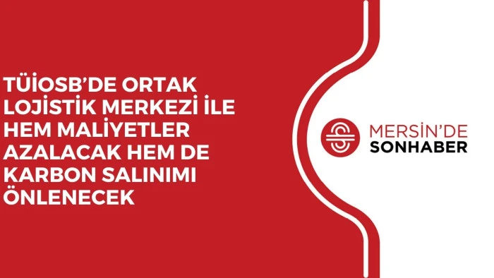 TÜİOSB’DE ORTAK LOJİSTİK MERKEZİ İLE HEM MALİYETLER AZALACAK HEM DE KARBON SALINIMI ÖNLENECEK