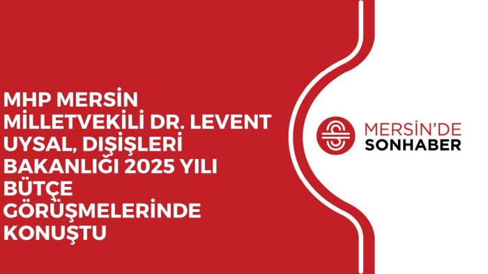 MHP MERSİN MİLLETVEKİLİ DR. LEVENT UYSAL, DIŞİŞLERİ BAKANLIĞI 2025 YILI BÜTÇE GÖRÜŞMELERİNDE KONUŞTU