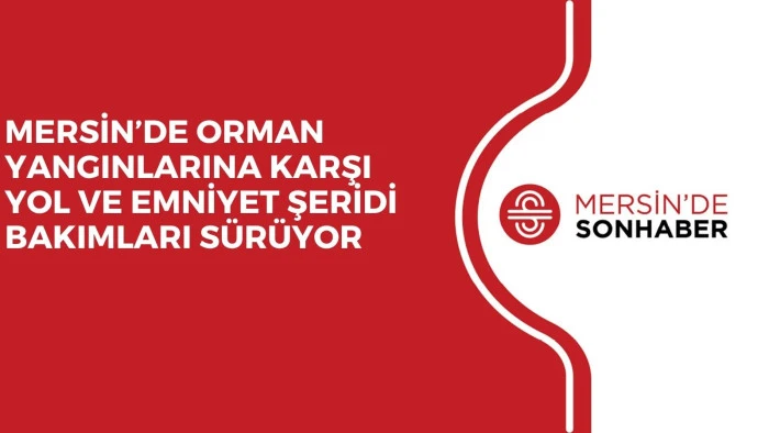 MERSİN&rsquo;DE ORMAN YANGINLARINA KARŞI YOL VE EMNİYET ŞERİDİ BAKIMLARI S&Uuml;R&Uuml;YOR