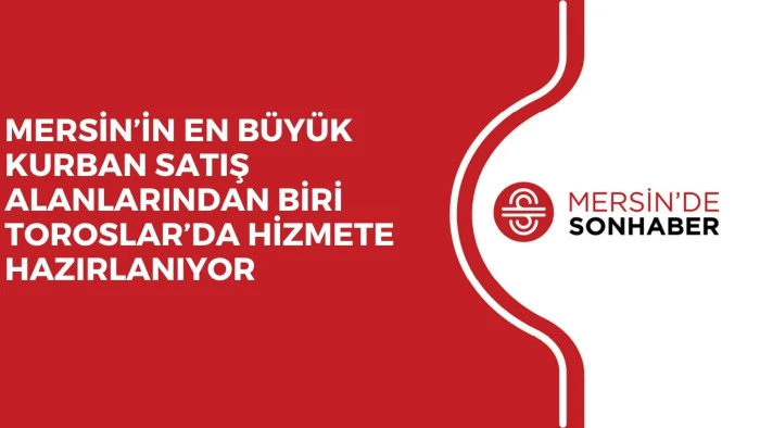 MERSİN&rsquo;İN EN B&Uuml;Y&Uuml;K KURBAN SATIŞ ALANLARINDAN BİRİ TOROSLAR&rsquo;DA HİZMETE HAZIRLANIYOR