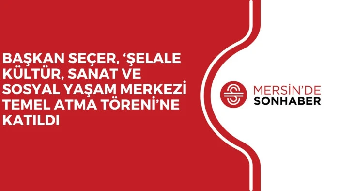 BAŞKAN SEÇER, ‘ŞELALE KÜLTÜR, SANAT VE SOSYAL YAŞAM MERKEZİ TEMEL ATMA TÖRENİ’NE KATILDI