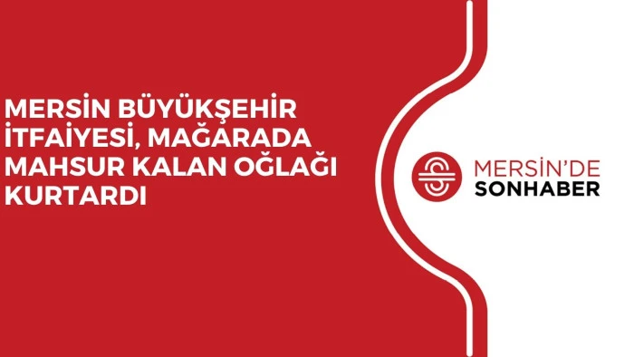 MERSİN BÜYÜKŞEHİR İTFAİYESİ, MAĞARADA MAHSUR KALAN OĞLAĞI KURTARDI