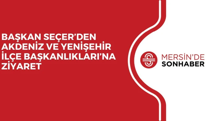 BAŞKAN SEÇER’DEN AKDENİZ VE YENİŞEHİR İLÇE BAŞKANLIKLARI’NA ZİYARET