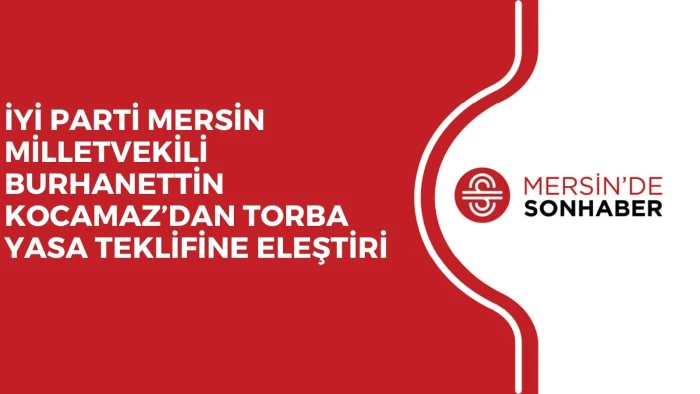 İYİ PARTİ MERSİN MİLLETVEKİLİ BURHANETTİN KOCAMAZ&rsquo;DAN TORBA YASA TEKLİFİNE ELEŞTİRİ