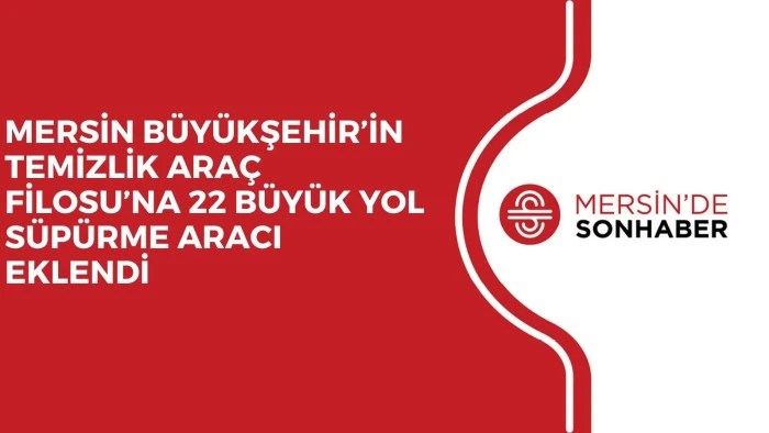 MERSİN BÜYÜKŞEHİR’İN TEMİZLİK ARAÇ FİLOSU’NA 22 BÜYÜK YOL SÜPÜRME ARACI EKLENDİ