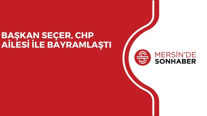 BAŞKAN SEÇER, CHP AİLESİ İLE BAYRAMLAŞTI