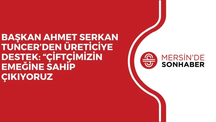 BAŞKAN AHMET SERKAN TUNCER’DEN ÜRETİCİYE DESTEK: “ÇİFTÇİMİZİN EMEĞİNE SAHİP ÇIKIYORUZ