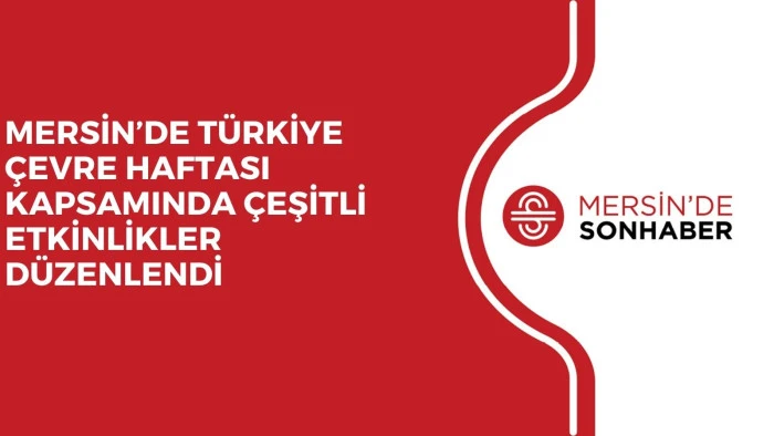 MERSİN’DE TÜRKİYE ÇEVRE HAFTASI KAPSAMINDA ÇEŞİTLİ ETKİNLİKLER DÜZENLENDİ