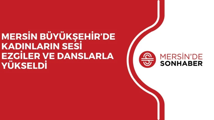 MERSİN B&Uuml;Y&Uuml;KŞEHİR&rsquo;DE KADINLARIN SESİ EZGİLER VE DANSLARLA Y&Uuml;KSELDİ